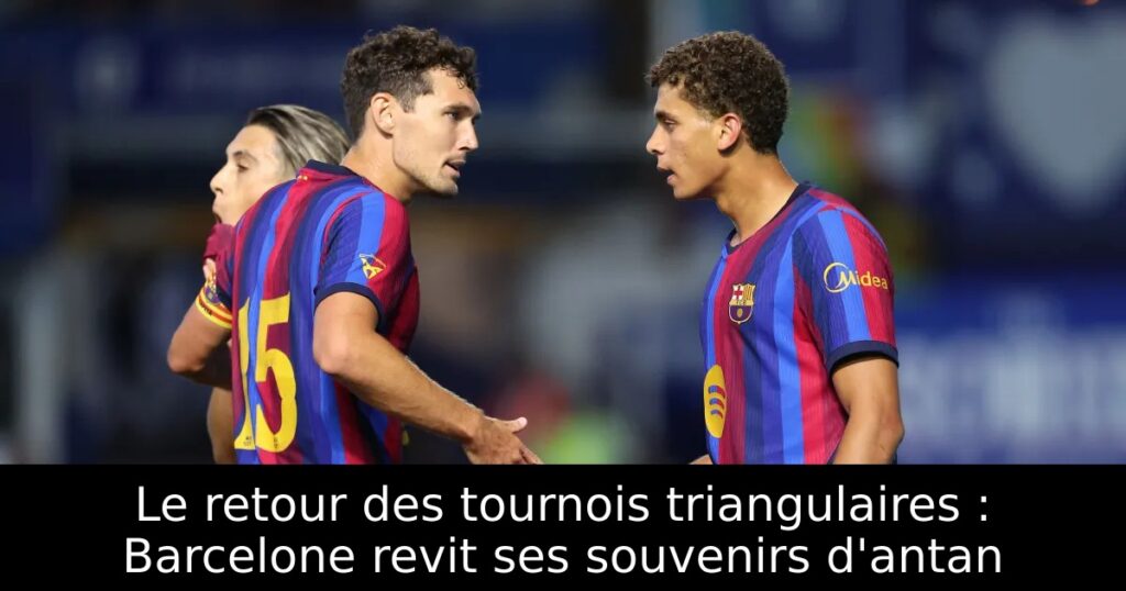 Le retour des tournois triangulaires : Barcelone revit ses souvenirs d&rsquo;antan