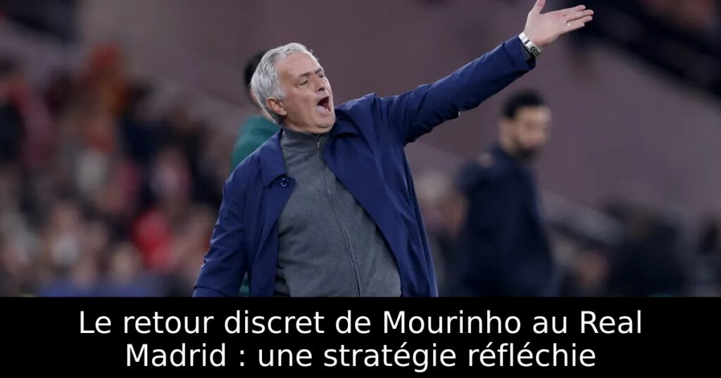 Le retour discret de Mourinho au Real Madrid : une stratégie réfléchie