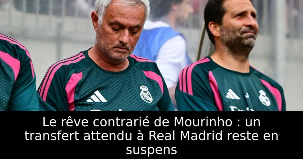 Le rêve contrarié de Mourinho : un transfert attendu à Real Madrid reste en suspens