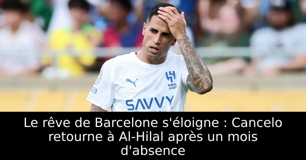 Le rêve de Barcelone s&rsquo;éloigne : Cancelo retourne à Al-Hilal après un mois d&rsquo;absence