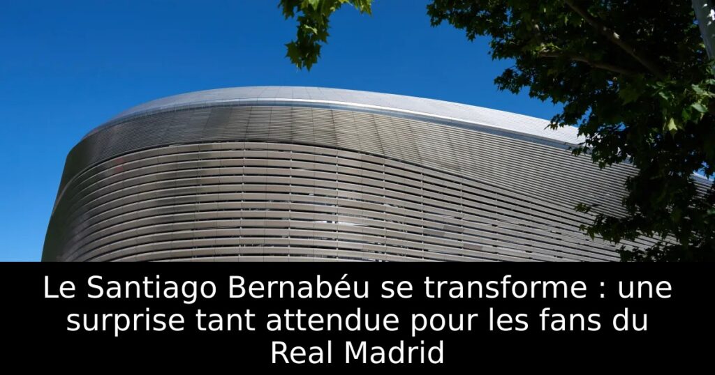 Le Santiago Bernabéu se transforme : une surprise tant attendue pour les fans du Real Madrid