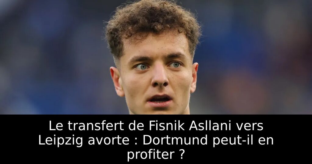 Le transfert de Fisnik Asllani vers Leipzig avorte : Dortmund peut-il en profiter ?