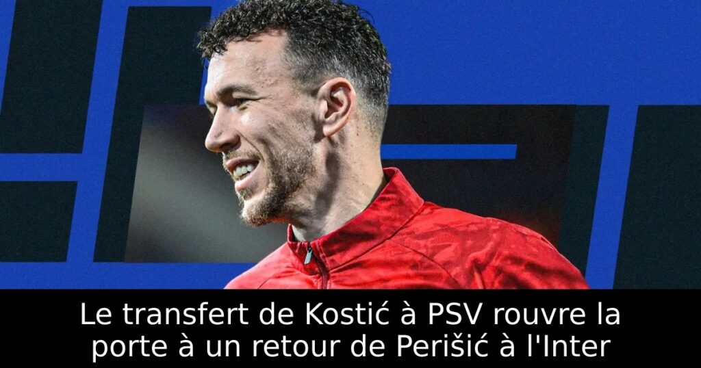 Le transfert de Kostić à PSV rouvre la porte à un retour de Perišić à l&rsquo;Inter