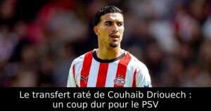 Le transfert raté de Couhaib Driouech : un coup dur pour le PSV