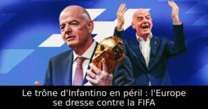 Le trône d&rsquo;Infantino en péril : l&rsquo;Europe se dresse contre la FIFA