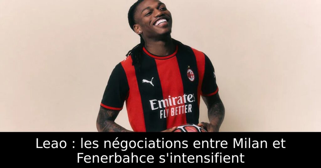 Leao : les négociations entre Milan et Fenerbahce s&rsquo;intensifient