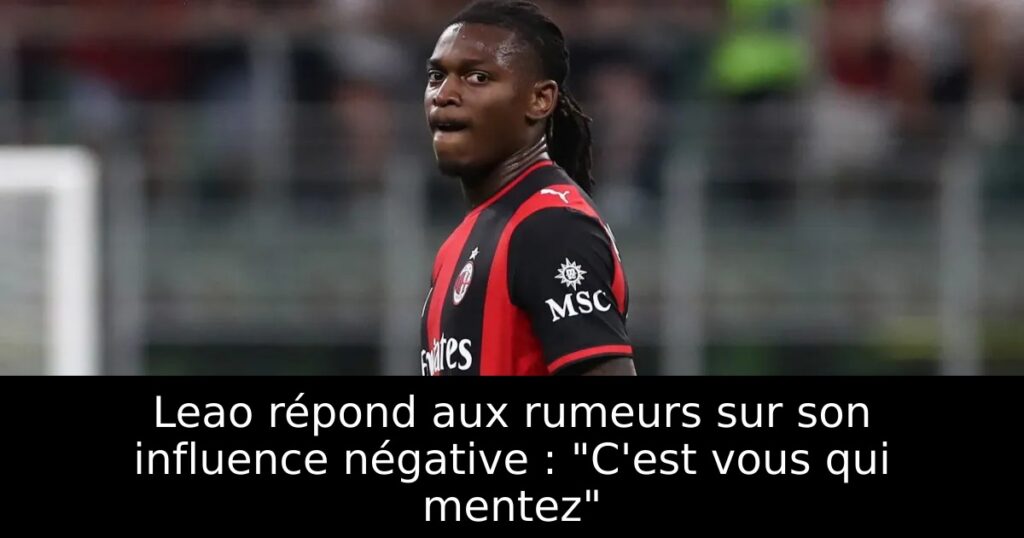 Leao répond aux rumeurs sur son influence négative : « C&rsquo;est vous qui mentez »