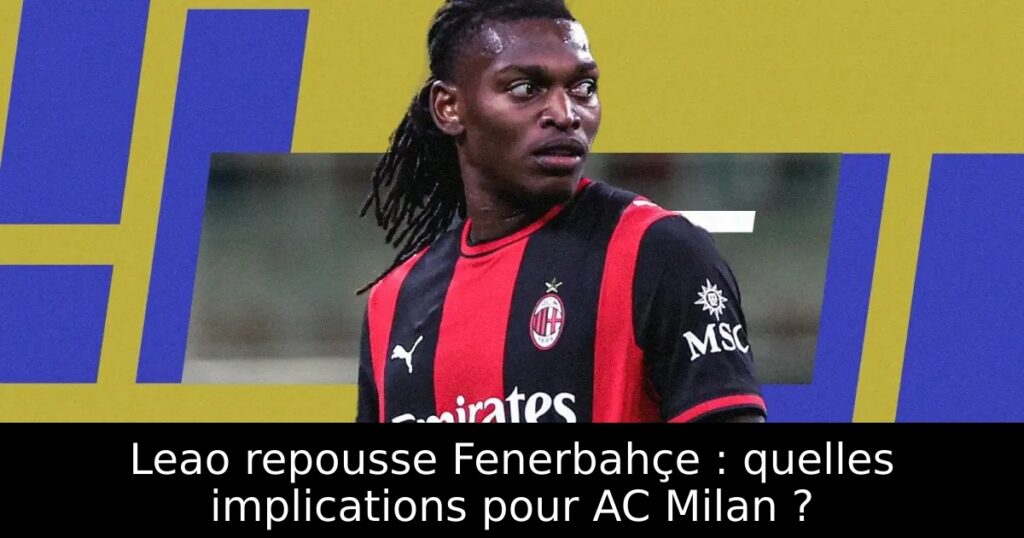 Leao repousse Fenerbahçe : quelles implications pour AC Milan ?