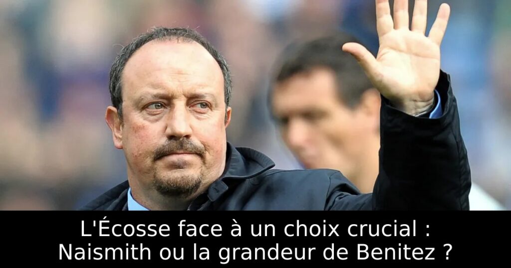 L&rsquo;Écosse face à un choix crucial : Naismith ou la grandeur de Benitez ?