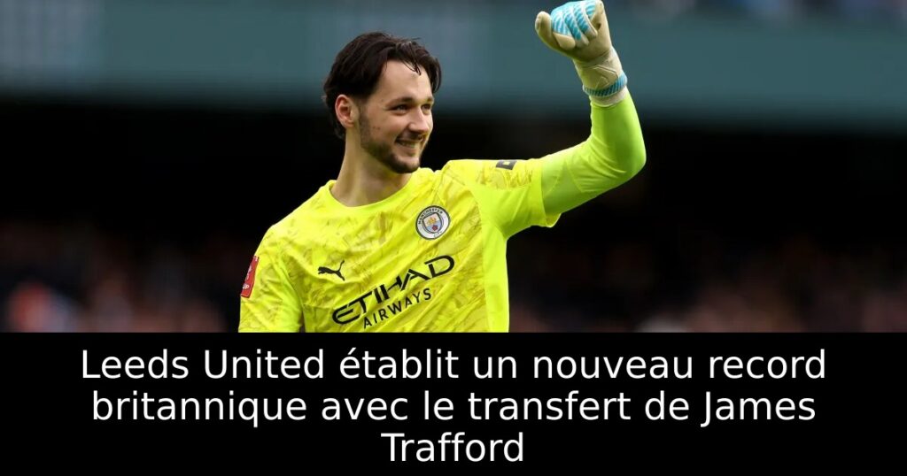 Leeds United établit un nouveau record britannique avec le transfert de James Trafford