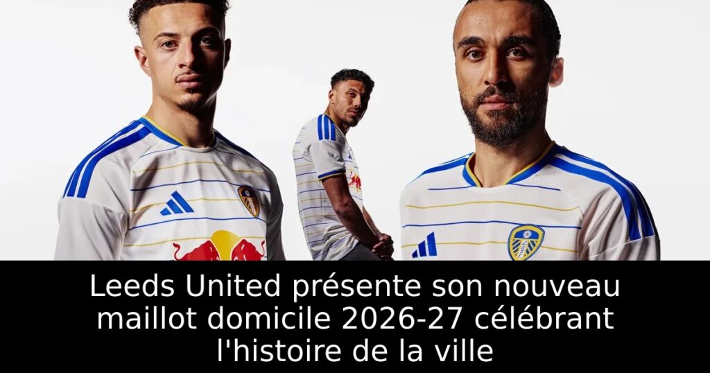 Leeds United présente son nouveau maillot domicile 2026-27 célébrant l&rsquo;histoire de la ville