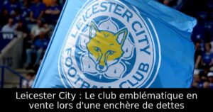 Leicester City : Le club emblématique en vente lors d&rsquo;une enchère de dettes