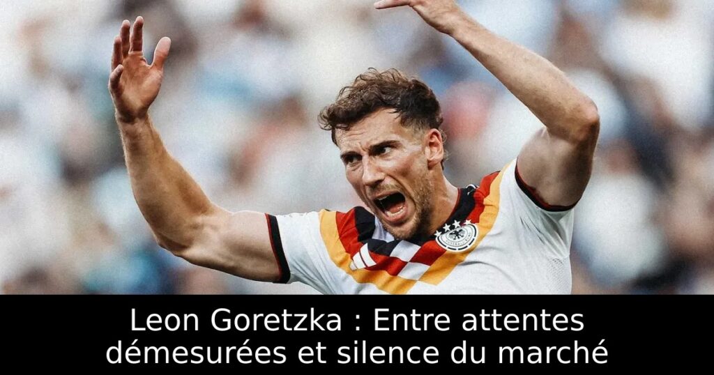 Leon Goretzka : Entre attentes démesurées et silence du marché