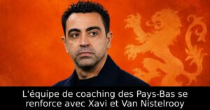 L&rsquo;équipe de coaching des Pays-Bas se renforce avec Xavi et Van Nistelrooy