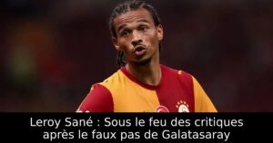 Leroy Sané : Sous le feu des critiques après le faux pas de Galatasaray