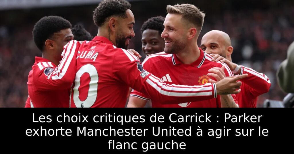 Les choix critiques de Carrick : Parker exhorte Manchester United à agir sur le flanc gauche