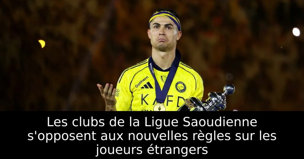 Les clubs de la Ligue Saoudienne s&rsquo;opposent aux nouvelles règles sur les joueurs étrangers