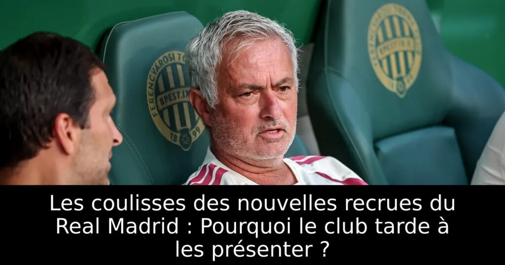 Les coulisses des nouvelles recrues du Real Madrid : Pourquoi le club tarde à les présenter ?