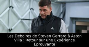 Les Déboires de Steven Gerrard à Aston Villa : Retour sur une Expérience Éprouvante