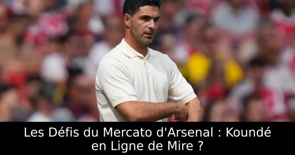 Les Défis du Mercato d&rsquo;Arsenal : Koundé en Ligne de Mire ?