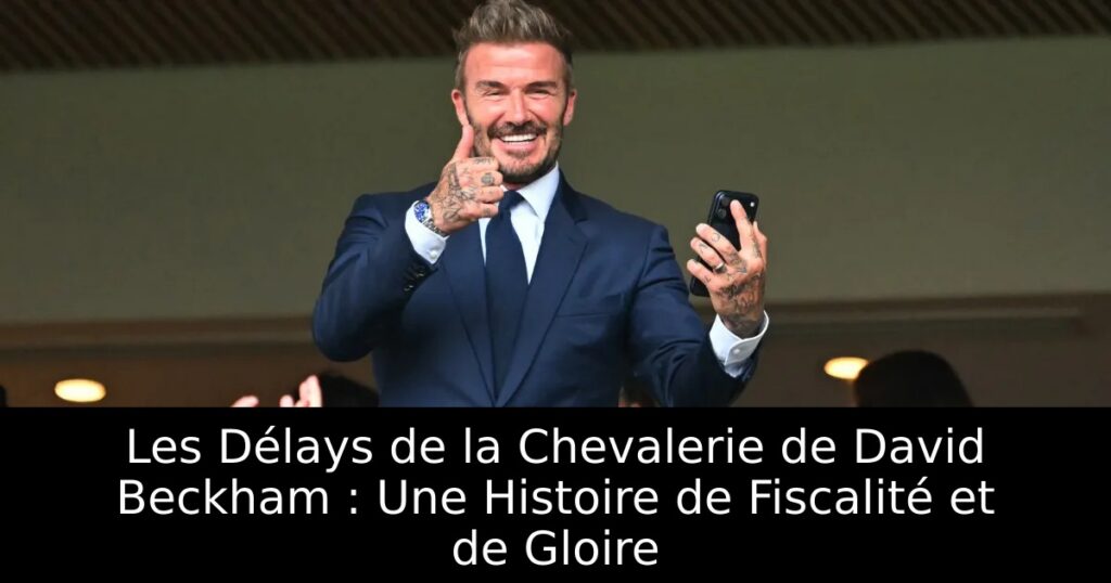 Les Délays de la Chevalerie de David Beckham : Une Histoire de Fiscalité et de Gloire