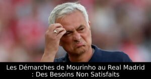Les Démarches de Mourinho au Real Madrid : Des Besoins Non Satisfaits