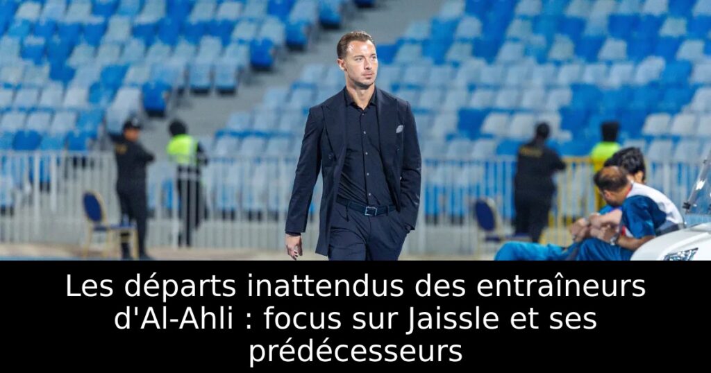 Les départs inattendus des entraîneurs d&rsquo;Al-Ahli : focus sur Jaissle et ses prédécesseurs
