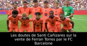 Les doutes de Santi Cañizares sur la vente de Ferran Torres par le FC Barcelone