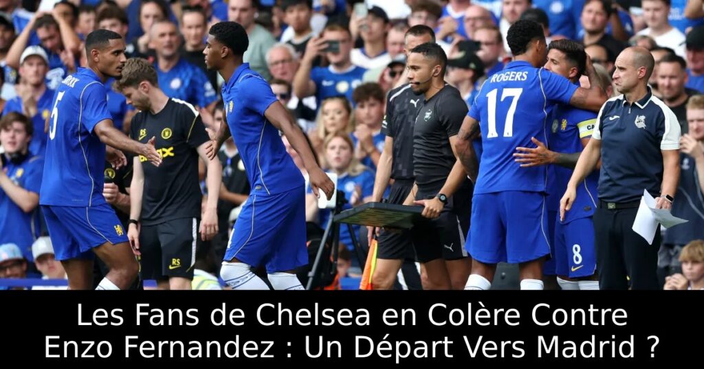 Les Fans de Chelsea en Colère Contre Enzo Fernandez : Un Départ Vers Madrid ?