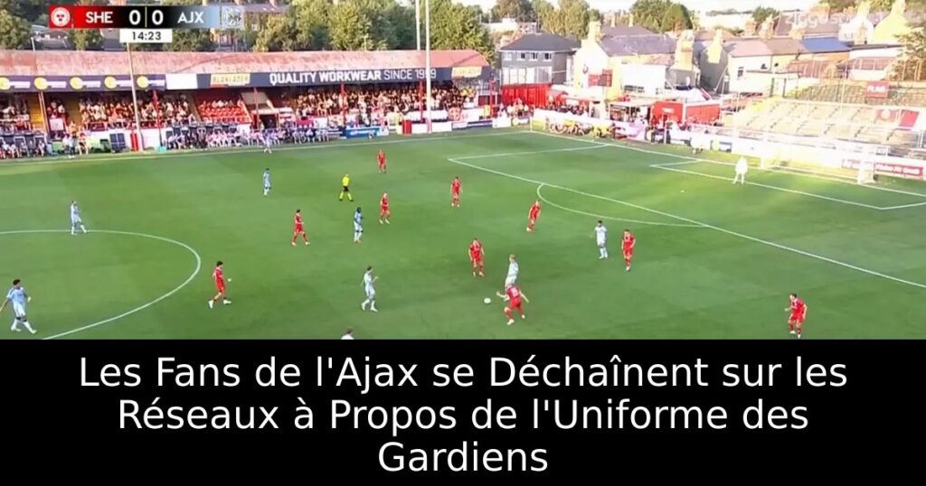 Les Fans de l&rsquo;Ajax se Déchaînent sur les Réseaux à Propos de l&rsquo;Uniforme des Gardiens