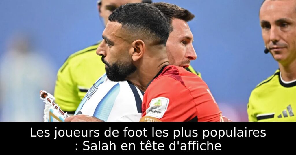 Les joueurs de foot les plus populaires : Salah en tête d&rsquo;affiche