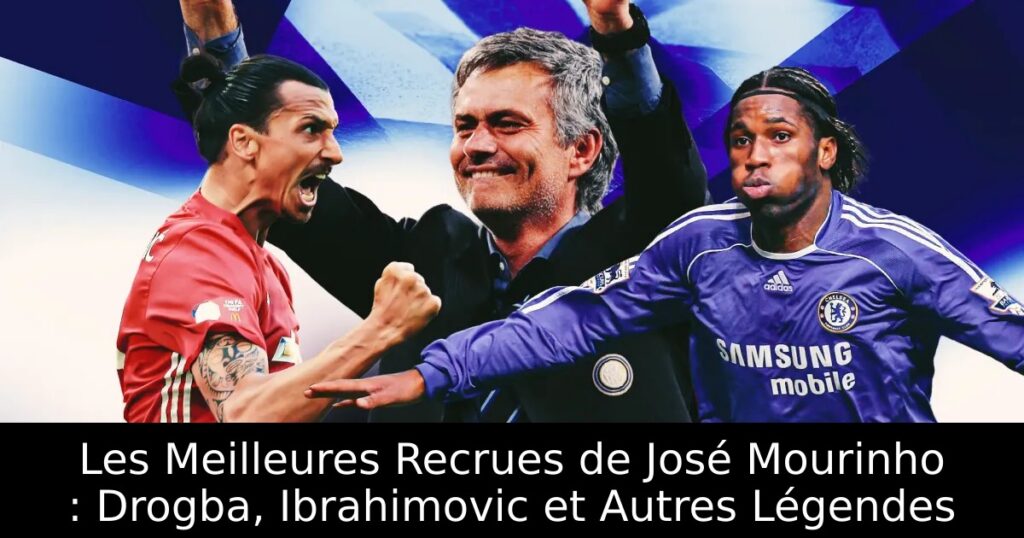 Les Meilleures Recrues de José Mourinho : Drogba, Ibrahimovic et Autres Légendes