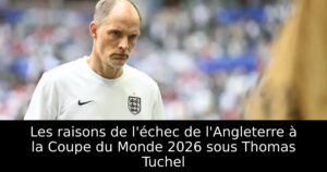 Les raisons de l&rsquo;échec de l&rsquo;Angleterre à la Coupe du Monde 2026 sous Thomas Tuchel