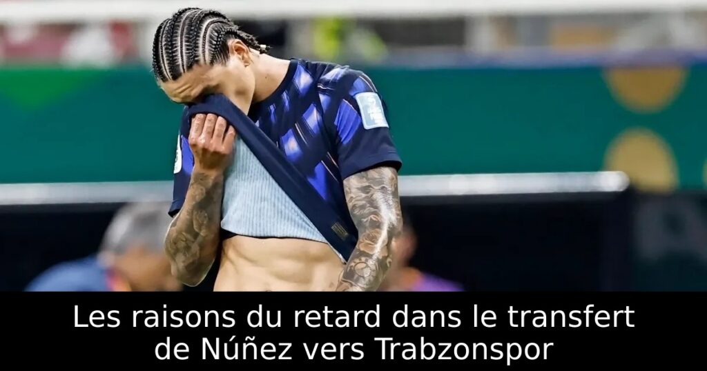 Les raisons du retard dans le transfert de Núñez vers Trabzonspor