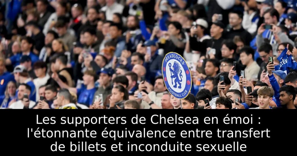 Les supporters de Chelsea en émoi : l&rsquo;étonnante équivalence entre transfert de billets et inconduite sexuelle