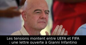 Les tensions montent entre UEFA et FIFA : une lettre ouverte à Gianni Infantino