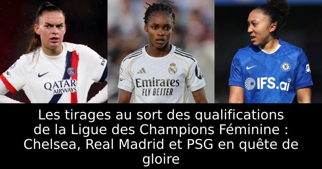 Les tirages au sort des qualifications de la Ligue des Champions Féminine : Chelsea, Real Madrid et PSG en quête de gloire