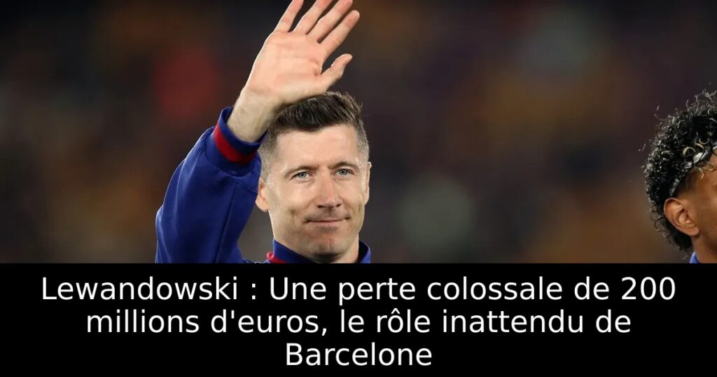Lewandowski : Une perte colossale de 200 millions d&rsquo;euros, le rôle inattendu de Barcelone