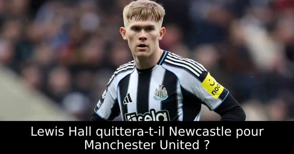 Lewis Hall quittera-t-il Newcastle pour Manchester United ?