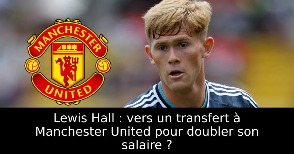 Lewis Hall : vers un transfert à Manchester United pour doubler son salaire ?