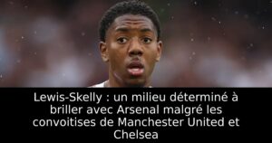 Lewis-Skelly : un milieu déterminé à briller avec Arsenal malgré les convoitises de Manchester United et Chelsea