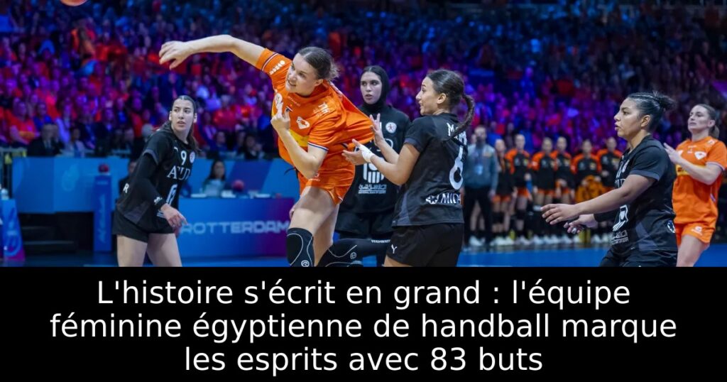 L&rsquo;histoire s&rsquo;écrit en grand : l&rsquo;équipe féminine égyptienne de handball marque les esprits avec 83 buts