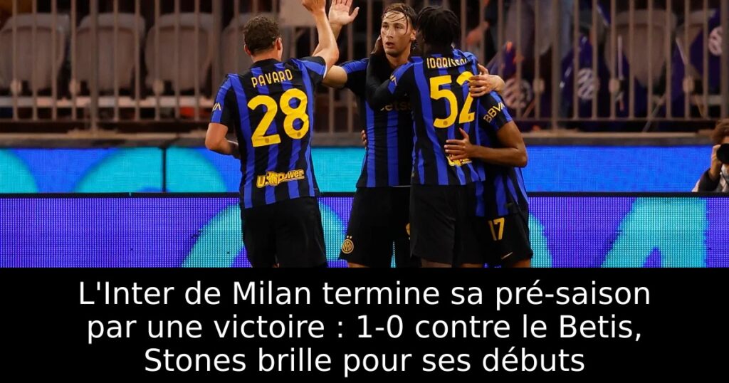 L&rsquo;Inter de Milan termine sa pré-saison par une victoire : 1-0 contre le Betis, Stones brille pour ses débuts