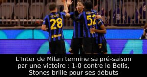 L&rsquo;Inter de Milan termine sa pré-saison par une victoire : 1-0 contre le Betis, Stones brille pour ses débuts