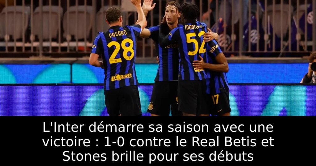 L&rsquo;Inter démarre sa saison avec une victoire : 1-0 contre le Real Betis et Stones brille pour ses débuts