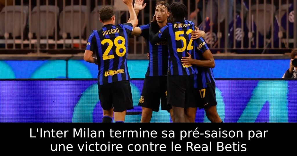L&rsquo;Inter Milan termine sa pré-saison par une victoire contre le Real Betis