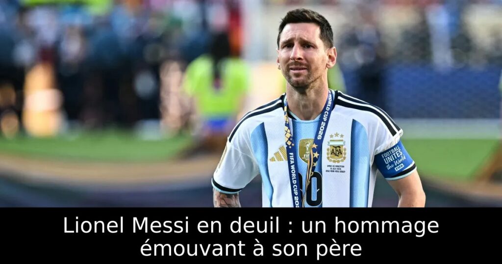 Lionel Messi en deuil : un hommage émouvant à son père