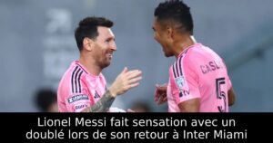 Lionel Messi fait sensation avec un doublé lors de son retour à Inter Miami
