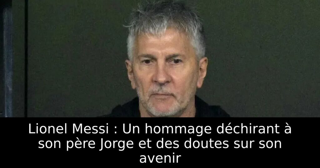 Lionel Messi : Un hommage déchirant à son père Jorge et des doutes sur son avenir