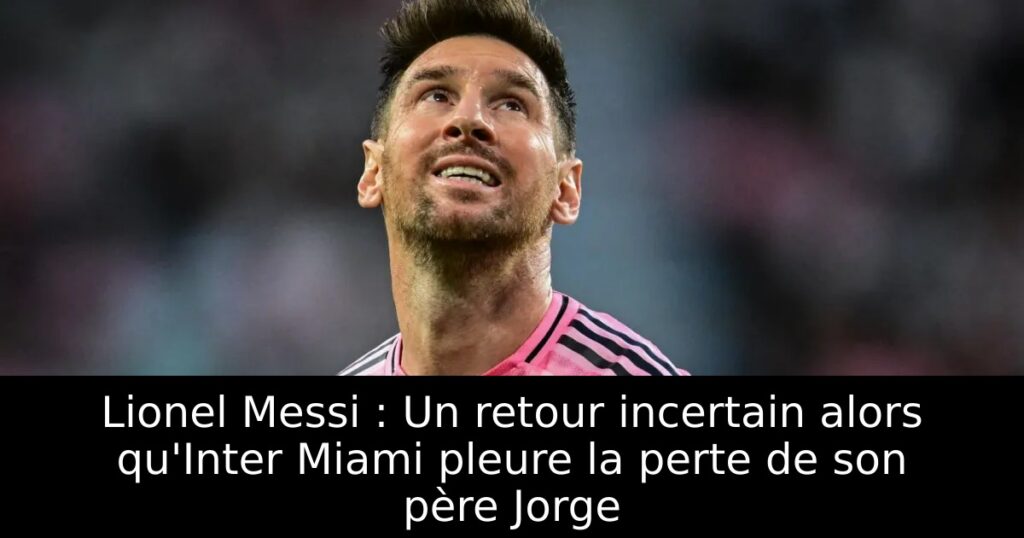Lionel Messi : Un retour incertain alors qu&rsquo;Inter Miami pleure la perte de son père Jorge